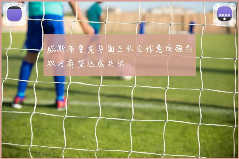 威斯布鲁克与国王队合作意向强烈双方有望达成共识