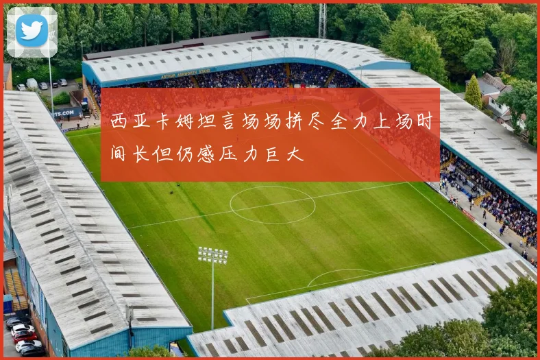西亚卡姆坦言场场拼尽全力上场时间长但仍感压力巨大