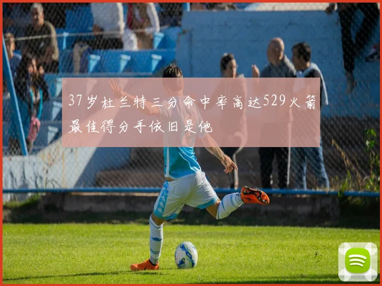 37岁杜兰特三分命中率高达529火箭最佳得分手依旧是他