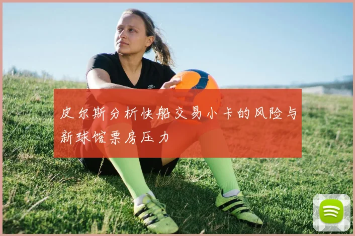 皮尔斯分析快船交易小卡的风险与新球馆票房压力
