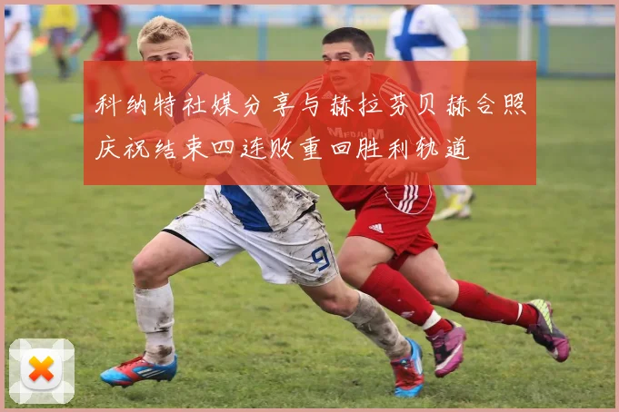 科纳特社媒分享与赫拉芬贝赫合照庆祝结束四连败重回胜利轨道