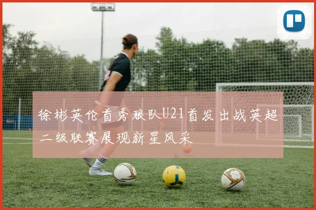 徐彬英伦首秀狼队U21首发出战英超二级联赛展现新星风采