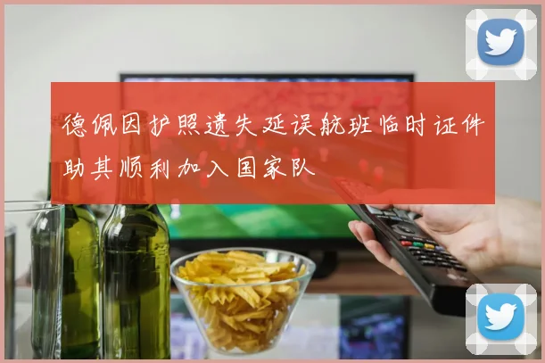 德佩因护照遗失延误航班临时证件助其顺利加入国家队