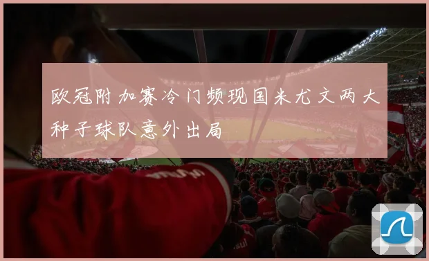 欧冠附加赛冷门频现国米尤文两大种子球队意外出局