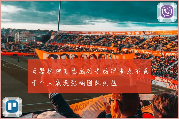 马瑟林坦言已成对手防守重点不急于个人表现影响团队利益
