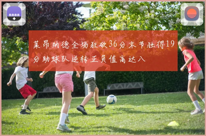 莱昂纳德全场狂砍36分末节独得19分助球队逆转正负值高达八
