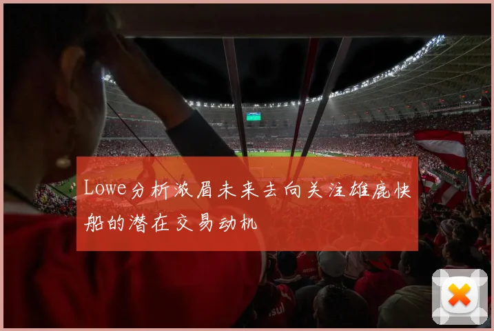 Lowe分析浓眉未来去向关注雄鹿快船的潜在交易动机