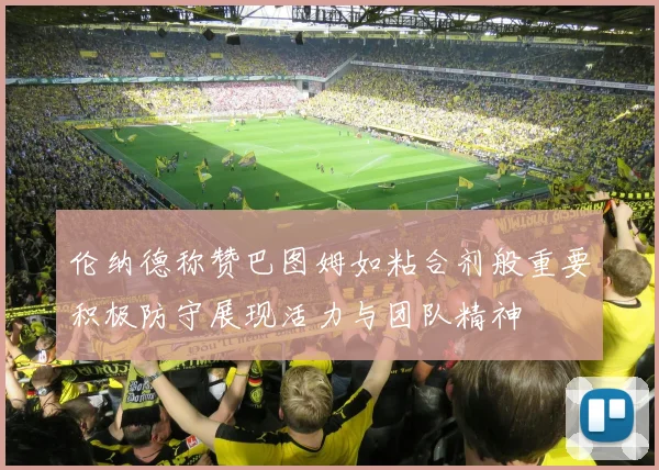 伦纳德称赞巴图姆如粘合剂般重要积极防守展现活力与团队精神