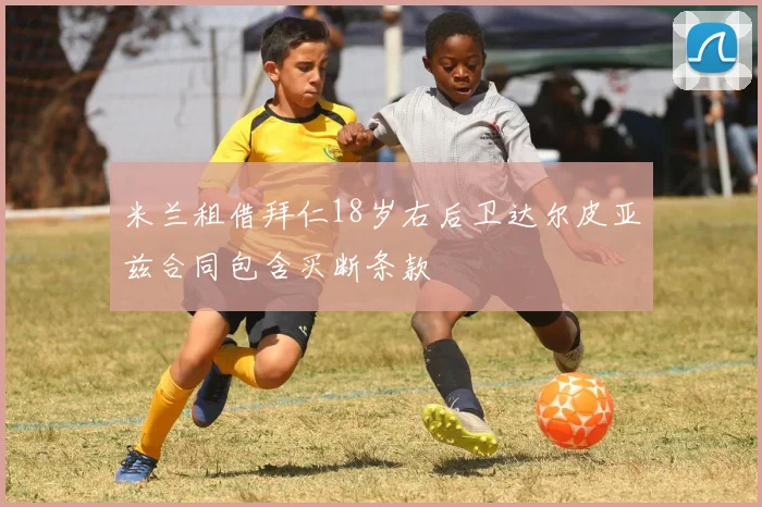 米兰租借拜仁18岁右后卫达尔皮亚兹合同包含买断条款