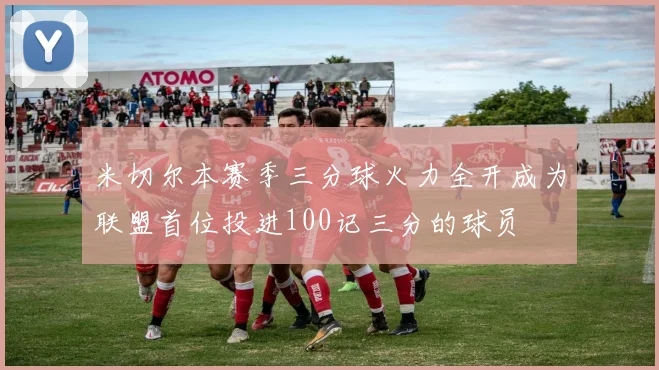 米切尔本赛季三分球火力全开成为联盟首位投进100记三分的球员