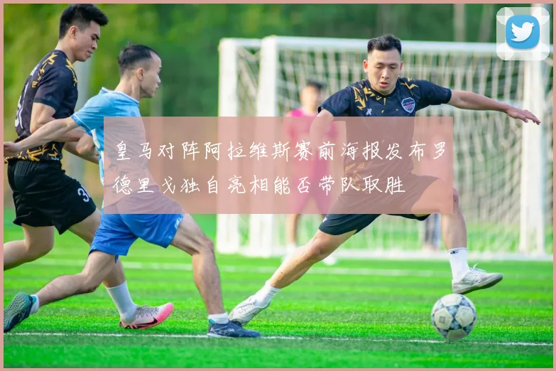 皇马对阵阿拉维斯赛前海报发布罗德里戈独自亮相能否带队取胜