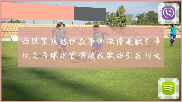西媒聚焦赫伊森事件微博道歉引争议皇马球迷曾唱歧视歌曲引发讨论