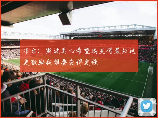 韦尔：斯波真心希望我变得最好这更激励我想要变得更强