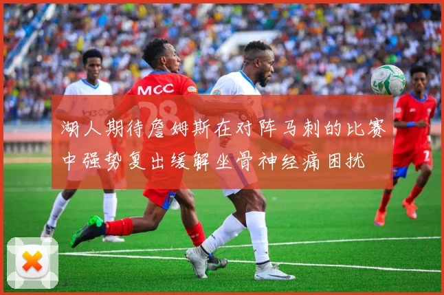湖人期待詹姆斯在对阵马刺的比赛中强势复出缓解坐骨神经痛困扰