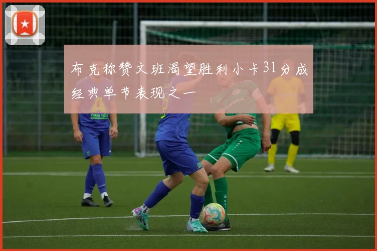 布克称赞文班渴望胜利小卡31分成经典单节表现之一