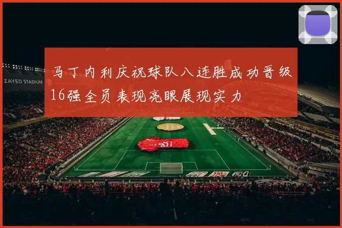 马丁内利庆祝球队八连胜成功晋级16强全员表现亮眼展现实力