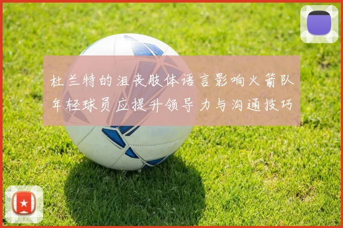 杜兰特的沮丧肢体语言影响火箭队年轻球员应提升领导力与沟通技巧