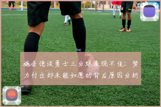 施奈德谈勇士三分球表现不佳：努力付出却未能如愿的背后原因分析