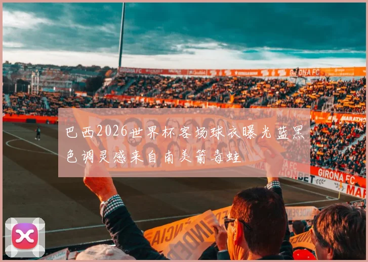 巴西2026世界杯客场球衣曝光蓝黑色调灵感来自南美箭毒蛙