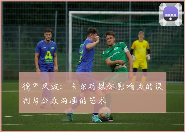 德甲风波：卡尔对媒体影响力的误判与公众沟通的艺术