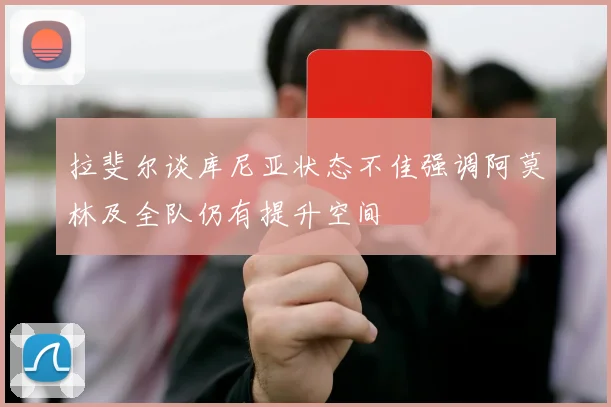 拉斐尔谈库尼亚状态不佳强调阿莫林及全队仍有提升空间