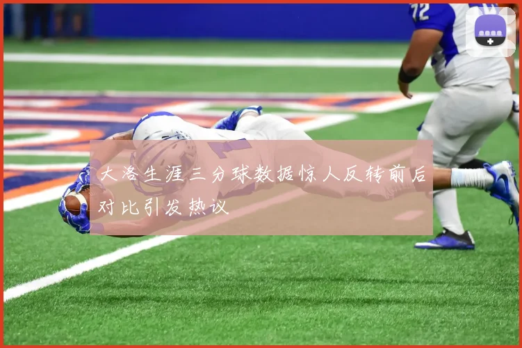 大洛生涯三分球数据惊人反转前后对比引发热议