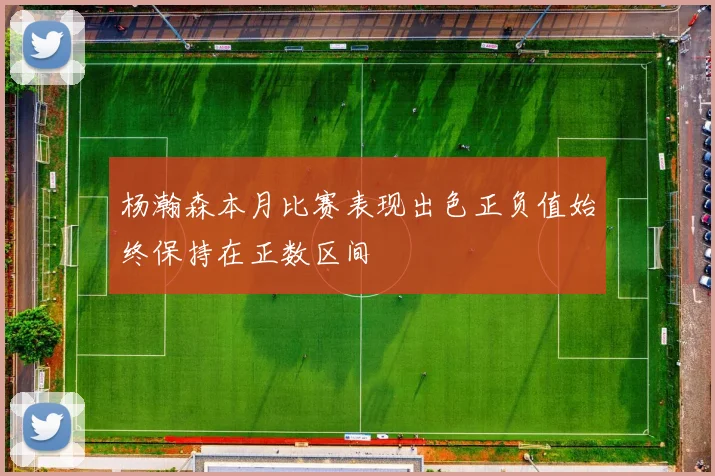 杨瀚森本月比赛表现出色正负值始终保持在正数区间