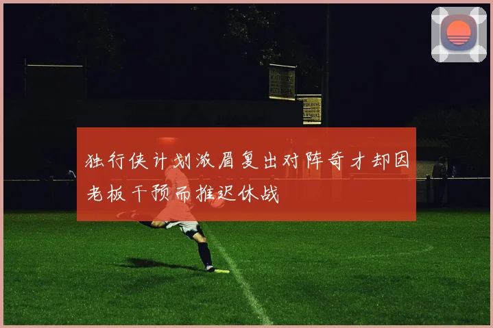 独行侠计划浓眉复出对阵奇才却因老板干预而推迟休战