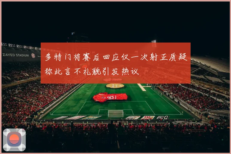多特门将赛后回应仅一次射正质疑称此言不礼貌引发热议