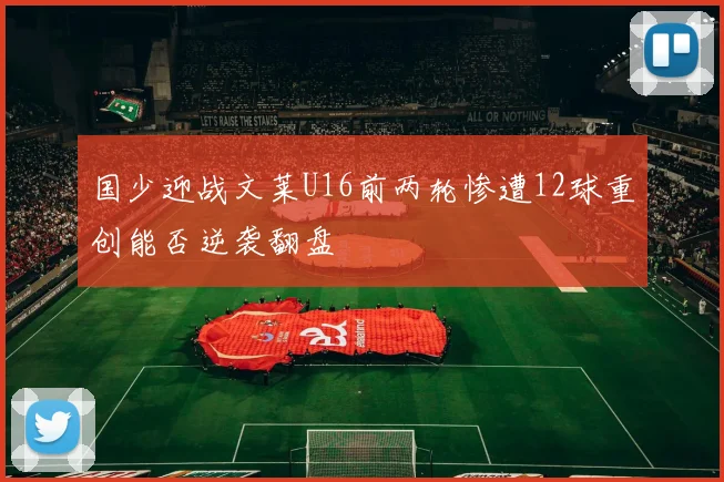 国少迎战文莱U16前两轮惨遭12球重创能否逆袭翻盘