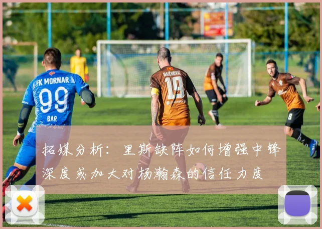 拓媒分析：里斯缺阵如何增强中锋深度或加大对杨瀚森的信任力度