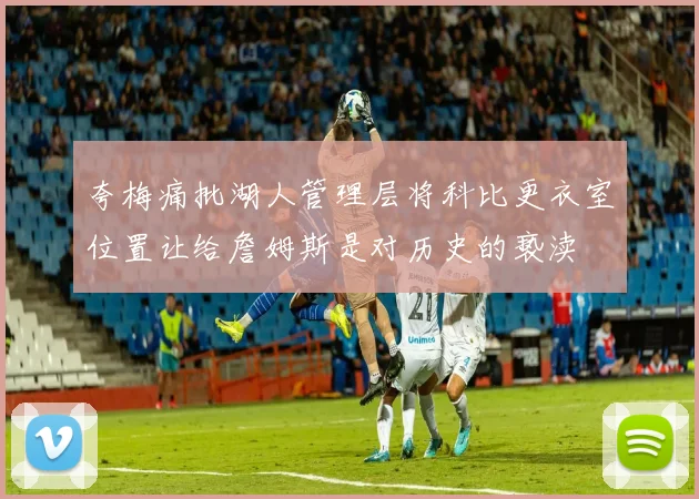 夸梅痛批湖人管理层将科比更衣室位置让给詹姆斯是对历史的亵渎