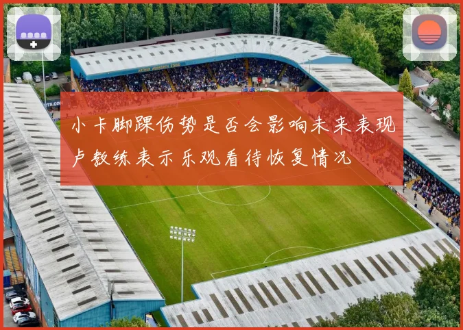 小卡脚踝伤势是否会影响未来表现卢教练表示乐观看待恢复情况