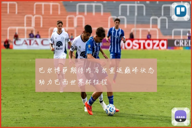 巴尔博萨期待内马尔重返巅峰状态助力巴西世界杯征程