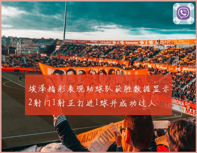 埃泽精彩表现助球队获胜数据显示2射门1射正打进1球并成功过人