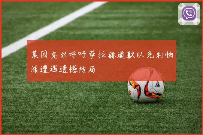 莱因克尔呼吁萨拉赫道歉以免利物浦遭遇遗憾结局