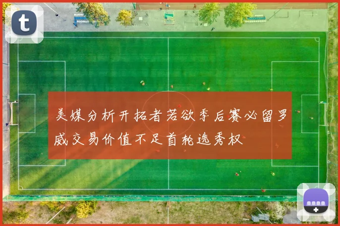 美媒分析开拓者若欲季后赛必留罗威交易价值不足首轮选秀权