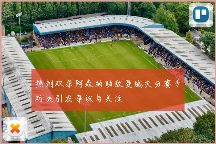 热刺双杀阿森纳助敌曼城失分赛季对决引发争议与关注