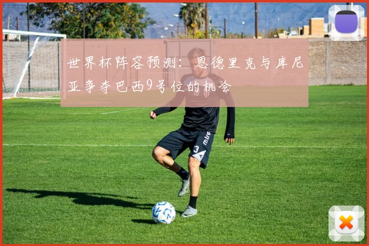 世界杯阵容预测：恩德里克与库尼亚争夺巴西9号位的机会