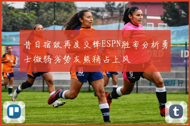 昔日宿敌再度交锋ESPN胜率分析勇士微弱劣势灰熊稍占上风