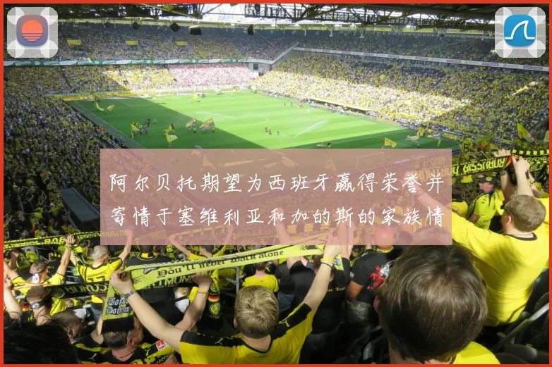 阿尔贝托期望为西班牙赢得荣誉并寄情于塞维利亚和加的斯的家族情怀