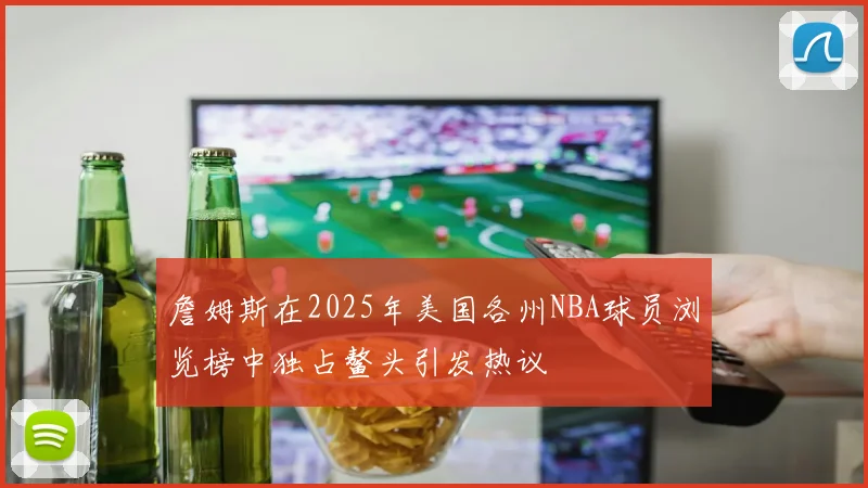 詹姆斯在2025年美国各州NBA球员浏览榜中独占鳌头引发热议