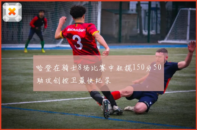 哈登在骑士8场比赛中狂揽150分50助攻创控卫最快纪录