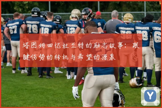 塔图姆回忆杜兰特的励志故事：跟腱伤势的转机与希望的源泉