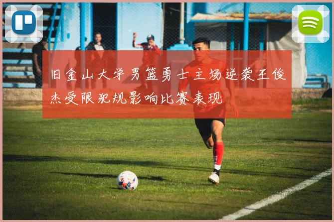 旧金山大学男篮勇士主场逆袭王俊杰受限犯规影响比赛表现