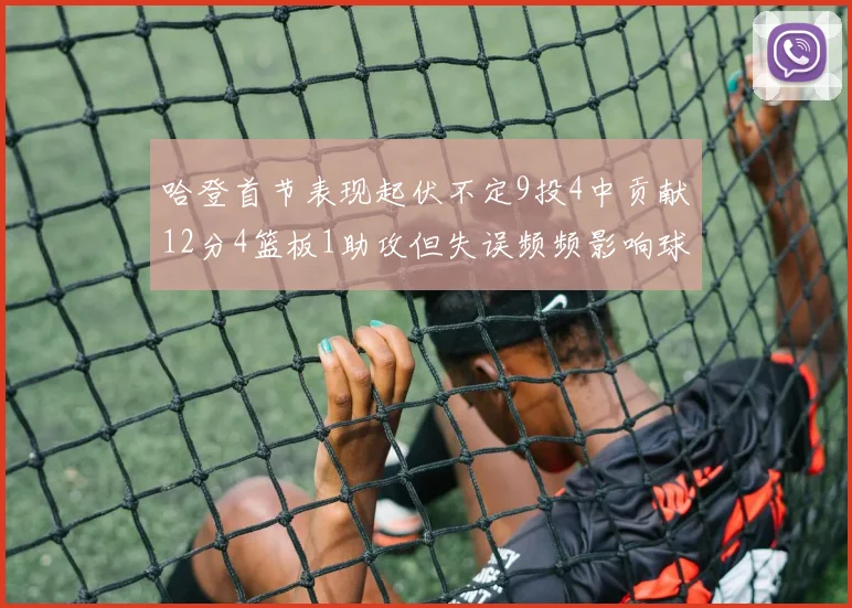 哈登首节表现起伏不定9投4中贡献12分4篮板1助攻但失误频频影响球队节奏
