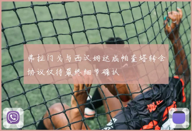 弗拉门戈与西汉姆达成帕奎塔转会协议仅待最终细节确认