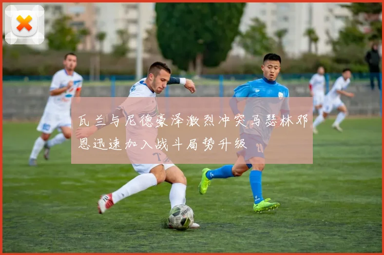 瓦兰与尼德豪泽激烈冲突马瑟林邓恩迅速加入战斗局势升级