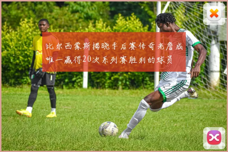 比尔西蒙斯揭晓季后赛传奇老詹成唯一赢得20次系列赛胜利的球员