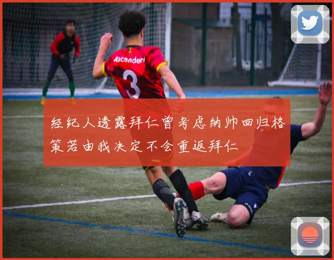 经纪人透露拜仁曾考虑纳帅回归格策若由我决定不会重返拜仁